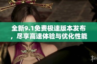 全新9.1免费极速版本发布，尽享高速体验与优化性能