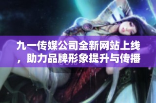 九一传媒公司全新网站上线，助力品牌形象提升与传播