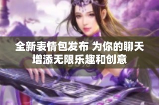 全新表情包发布 为你的聊天增添无限乐趣和创意