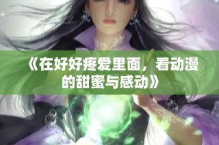 《在好好疼爱里面，看动漫的甜蜜与感动》