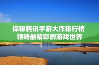 探秘腾讯手游大作排行榜 领略最精彩的游戏世界