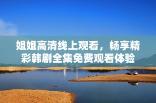 姐姐高清线上观看，畅享精彩韩剧全集免费观看体验