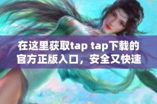 在这里获取tap tap下载的官方正版入口，安全又快速