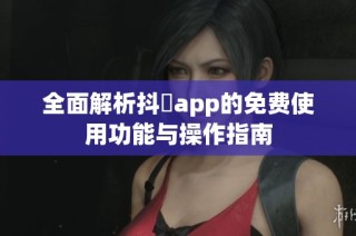 全面解析抖抈app的免费使用功能与操作指南