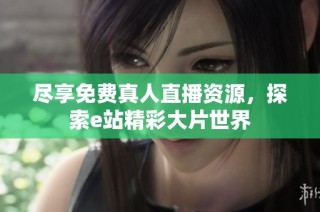 尽享免费真人直播资源，探索e站精彩大片世界