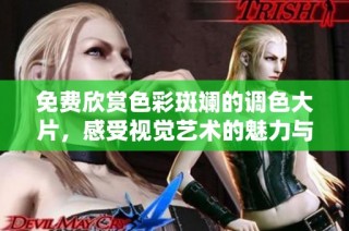 免费欣赏色彩斑斓的调色大片，感受视觉艺术的魅力与震撼