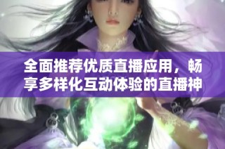 全面推荐优质直播应用，畅享多样化互动体验的直播神器合集