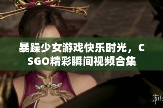 暴躁少女游戏快乐时光，CSGO精彩瞬间视频合集