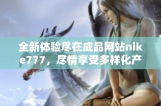 全新体验尽在成品网站nike777，尽情享受多样化产品与服务