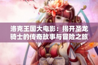 洛克王国大电影：揭开圣龙骑士的传奇故事与冒险之旅