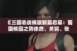 《三国志战棋版新篇启幕：蜀国桃园之势徐庶、关羽、张飞、刘备与赵云强强联手》