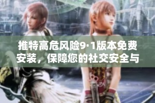推特高危风险9·1版本免费安装，保障您的社交安全与隐私