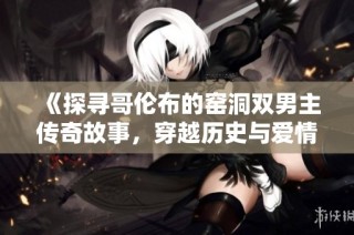 《探寻哥伦布的窑洞双男主传奇故事，穿越历史与爱情的交汇点》