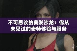 不可思议的美发沙龙：你从未见过的奇特体验与服务