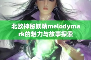 北欧神秘妖精melodymark的魅力与故事探索