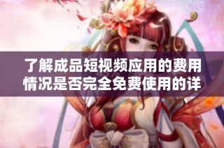 了解成品短视频应用的费用情况是否完全免费使用的详细解析