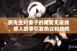 厉先生对妻子的宠爱无底线，感人故事引发热议和共鸣