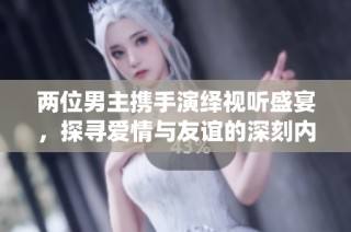 两位男主携手演绎视听盛宴，探寻爱情与友谊的深刻内涵