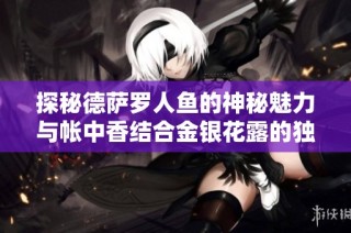 探秘德萨罗人鱼的神秘魅力与帐中香结合金银花露的独特体验