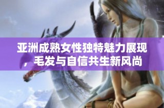 亚洲成熟女性独特魅力展现，毛发与自信共生新风尚
