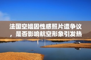 法国空姐因性感照片遭争议，是否影响航空形象引发热议