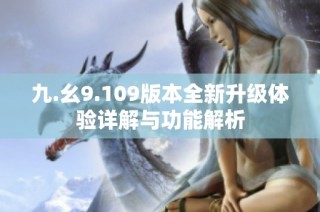 九.幺9.109版本全新升级体验详解与功能解析