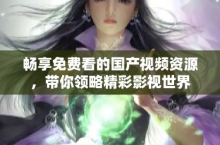 畅享免费看的国产视频资源，带你领略精彩影视世界