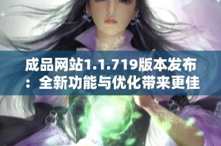 成品网站1.1.719版本发布：全新功能与优化带来更佳用户体验