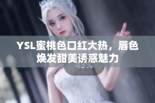 YSL蜜桃色口红大热，唇色焕发甜美诱惑魅力