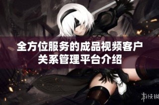 全方位服务的成品视频客户关系管理平台介绍