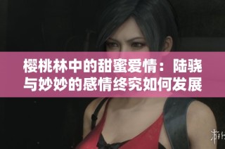 樱桃林中的甜蜜爱情：陆骁与妙妙的感情终究如何发展