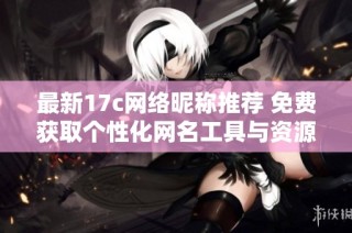 最新17c网络昵称推荐 免费获取个性化网名工具与资源分享