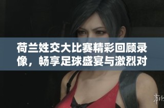 荷兰姓交大比赛精彩回顾录像，畅享足球盛宴与激烈对决