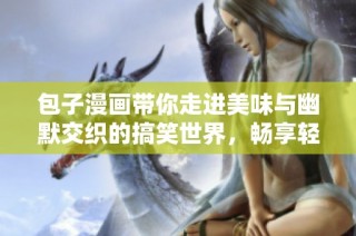 包子漫画带你走进美味与幽默交织的搞笑世界，畅享轻松时光