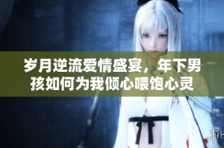 岁月逆流爱情盛宴，年下男孩如何为我倾心喂饱心灵