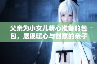 父亲为小女儿精心准备的包包，展现暖心与创意的亲子时光