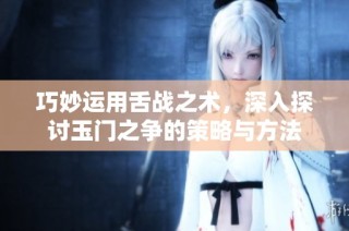 巧妙运用舌战之术，深入探讨玉门之争的策略与方法