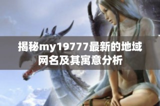 揭秘my19777最新的地域网名及其寓意分析