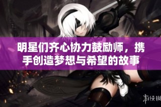 明星们齐心协力鼓励师，携手创造梦想与希望的故事