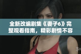 全新改编剧集《妻子6》完整观看指南，精彩剧情不容错过