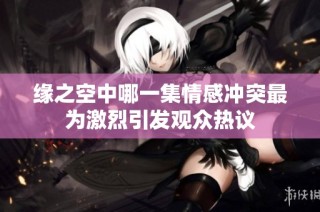 缘之空中哪一集情感冲突最为激烈引发观众热议
