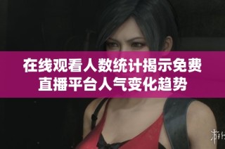 在线观看人数统计揭示免费直播平台人气变化趋势