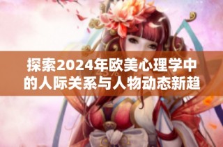 探索2024年欧美心理学中的人际关系与人物动态新趋势