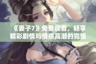《妻子7》免费观看，畅享精彩剧情与情感高潮的完整电影体验