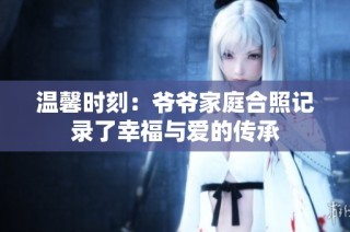 温馨时刻：爷爷家庭合照记录了幸福与爱的传承