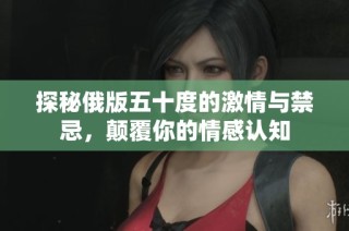 探秘俄版五十度的激情与禁忌，颠覆你的情感认知