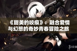 《甜美的咬痕》：融合爱情与幻想的奇妙青春冒险之旅