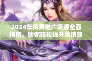 2024年免费推广资源全面指南，助你轻松提升营销效果