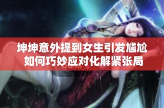 坤坤意外提到女生引发尴尬 如何巧妙应对化解紧张局面新探讨