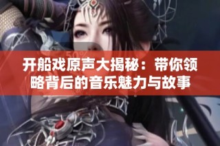 开船戏原声大揭秘：带你领略背后的音乐魅力与故事